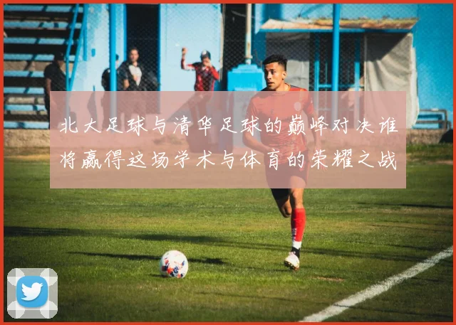 北大足球与清华足球的巅峰对决谁将赢得这场学术与体育的荣耀之战
