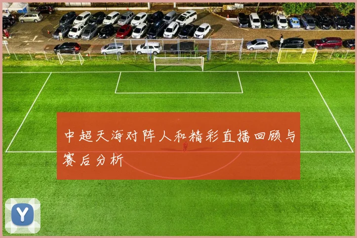 中超天海对阵人和精彩直播回顾与赛后分析
