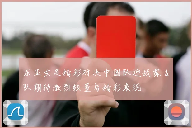 东亚女足精彩对决中国队迎战蒙古队期待激烈较量与精彩表现