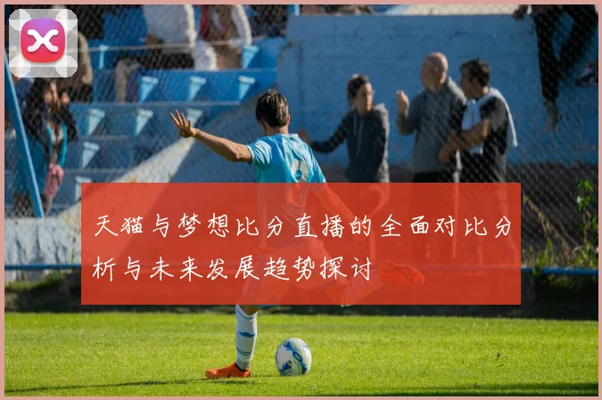 天猫与梦想比分直播的全面对比分析与未来发展趋势探讨