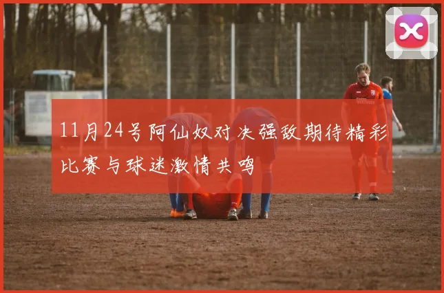 11月24号阿仙奴对决强敌期待精彩比赛与球迷激情共鸣