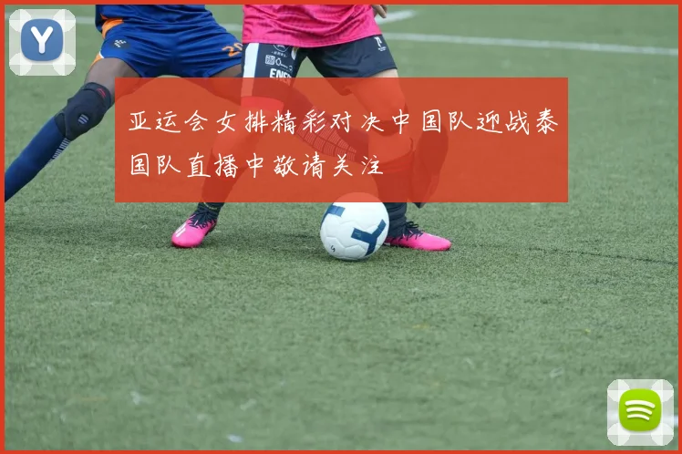 亚运会女排精彩对决中国队迎战泰国队直播中敬请关注