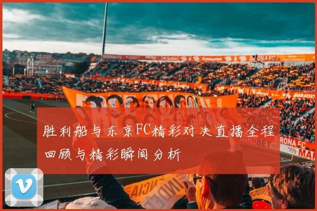 胜利船与东京FC精彩对决直播全程回顾与精彩瞬间分析