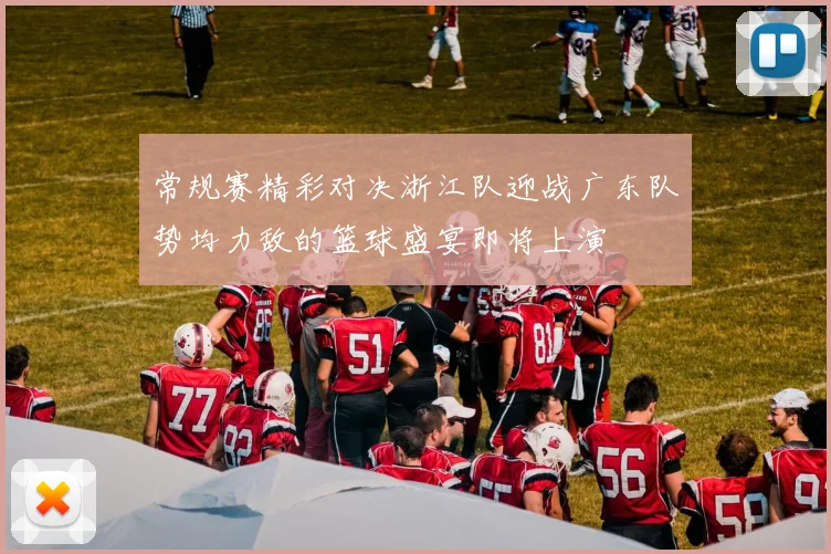 常规赛精彩对决浙江队迎战广东队势均力敌的篮球盛宴即将上演