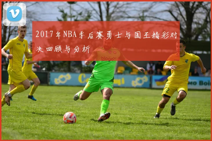 2017年NBA季后赛勇士与国王精彩对决回顾与分析