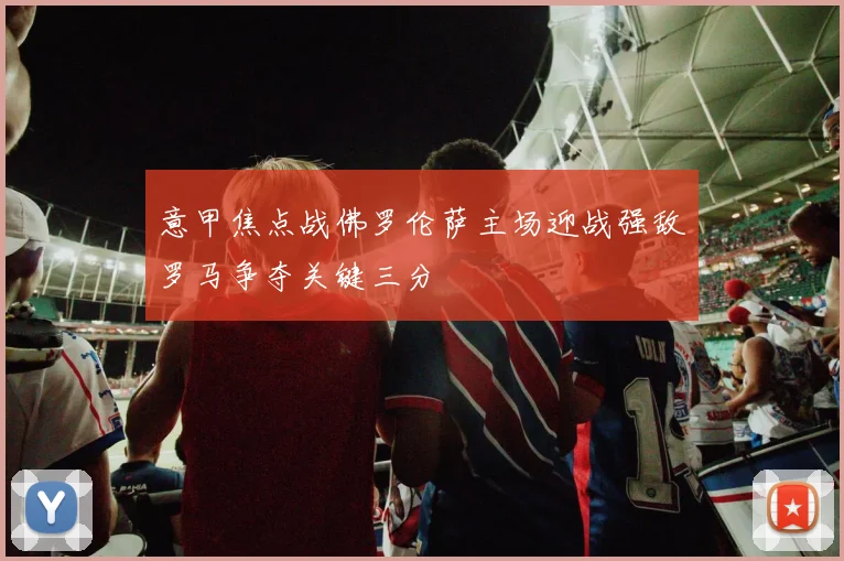 意甲焦点战佛罗伦萨主场迎战强敌罗马争夺关键三分