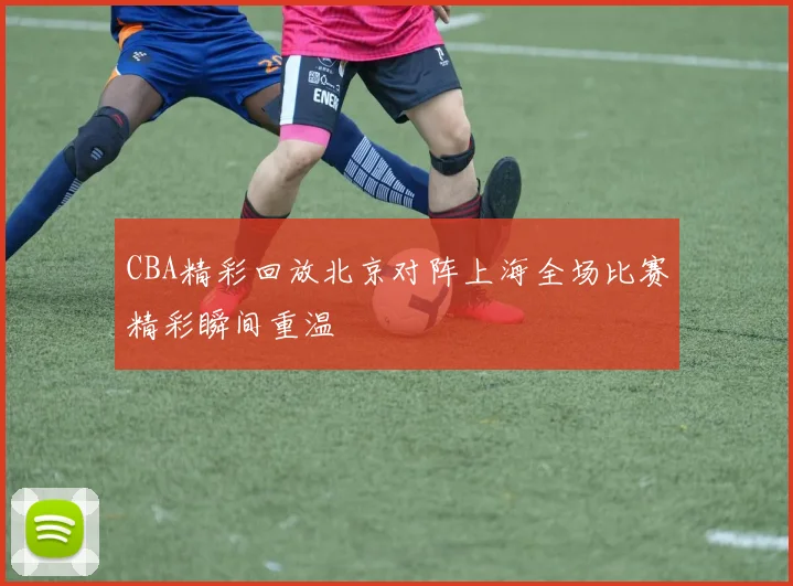 CBA精彩回放北京对阵上海全场比赛精彩瞬间重温