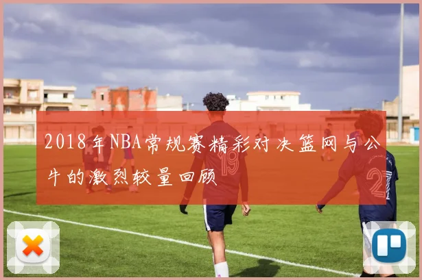 2018年NBA常规赛精彩对决篮网与公牛的激烈较量回顾
