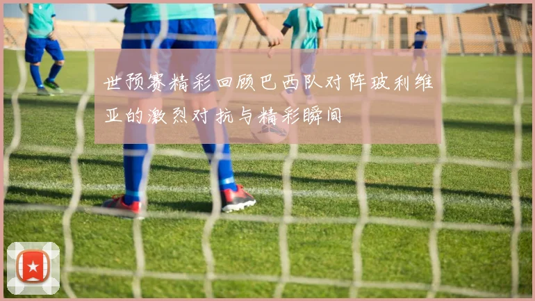 世预赛精彩回顾巴西队对阵玻利维亚的激烈对抗与精彩瞬间