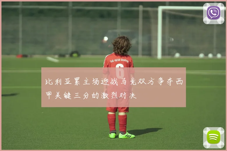 比利亚累主场迎战马竞双方争夺西甲关键三分的激烈对决
